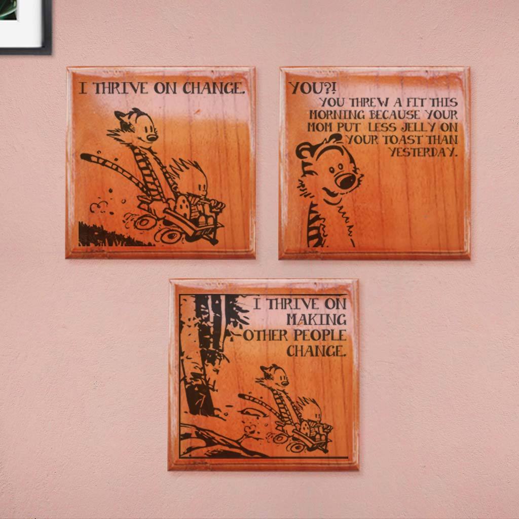 Calvin: I thrive on change. Hobbes: You?! You threw a fit this morning because your mom put less jelly on your toast than yesterday. Calvin:  I thrive on making other people change. Calvin and Hobbes comic strip engraved on wooden crossword wall art. Looking For Best Calvin & Hobbes Merchandise? These Calvin and Hobbes life quotes engraved on wooden blocks are the perfect gifts for Calvin and Hobbes fans.