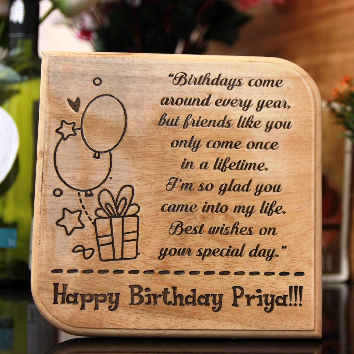 Birthdays come around every year, but friends like you only come once in a lifetime. I'm so glad you came into my life. Best wishes on your special day. Happy Birthday. This Wooden Plaque is one of the best birthday gifts for friends.