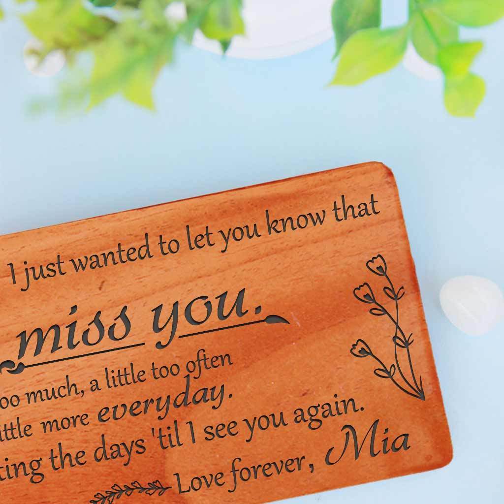 I just wanted to let you know that I miss you. A little too much, a little too often and a little more every day. Counting the days &#39;til I see you again. - I Miss You Cards Personalized With Missing You Messages. I Miss You cards For Him. I Miss you cards For Her. I Miss you Cards For Her. I Will Miss You Cards For Friends. I Will Miss You Cards For Colleagues. Custom Greeting Cards &amp; Wooden Cards.