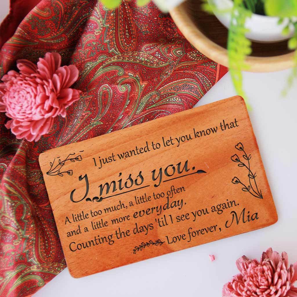 I just wanted to let you know that I miss you. A little too much, a little too often and a little more every day. Counting the days 'til I see you again. - I Miss You Cards Personalized With Missing You Messages. I Miss You cards For Him. I Miss you cards For Her. I Miss you Cards For Her. I Will Miss You Cards For Friends. I Will Miss You Cards For Colleagues. Custom Greeting Cards & Wooden Cards.