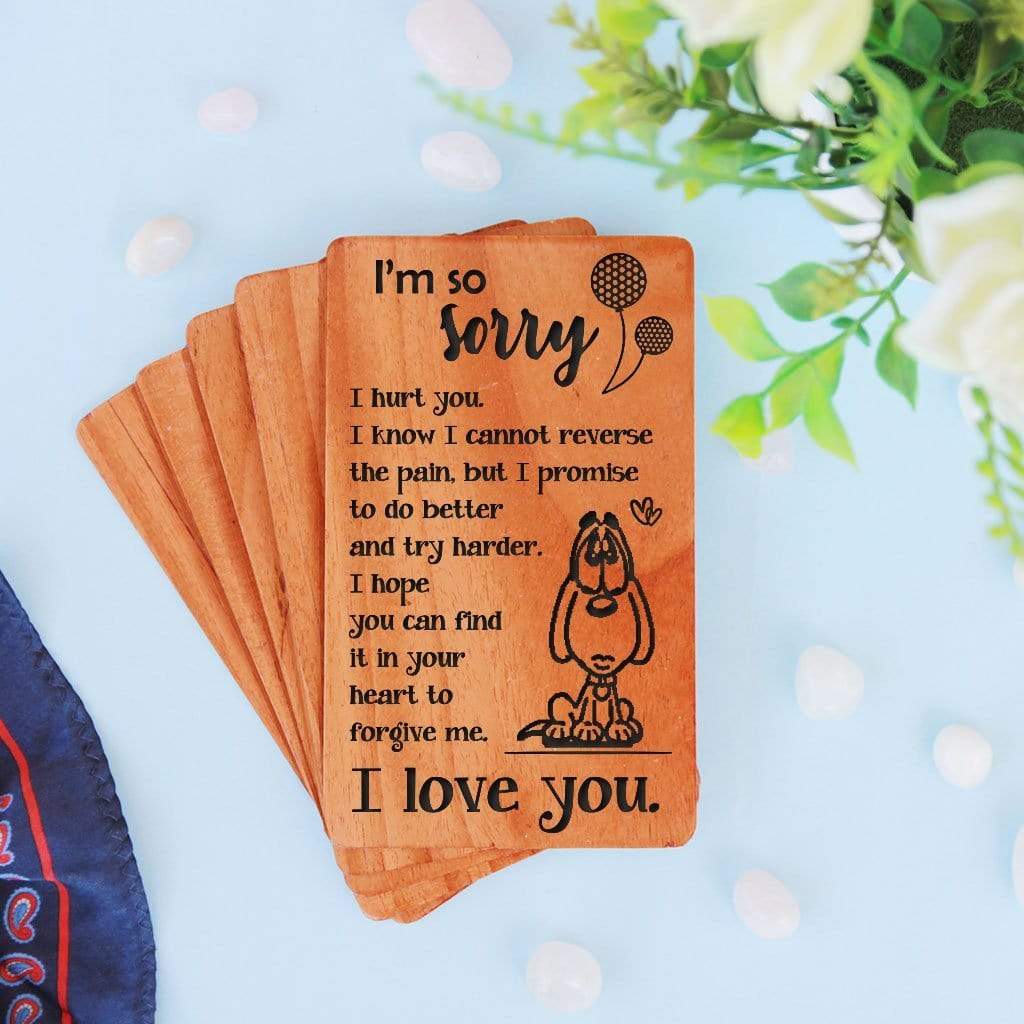 I am so sorry I hurt you. I know I cannot reverse the pain, but I promise to do better and try harder. I hope you can find it in your heart to forgive me. I love you. I Am Sorry Wooden Cards. A Sorry Card Personalized With Personal Apology Message. Whether you are looking for forgiveness card for family, sorry card for friend, cute sorry cards for boyfriend, sorry cards for her, sorry cards for lover, these I Am Sorry greeting cards are the best apology cards.